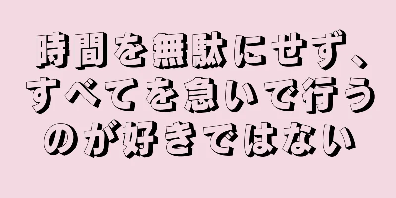 時間を無駄にせず、すべてを急いで行うのが好きではない