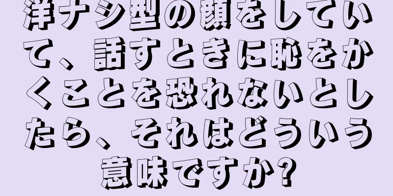 洋ナシ型の顔をしていて、話すときに恥をかくことを恐れないとしたら、それはどういう意味ですか?