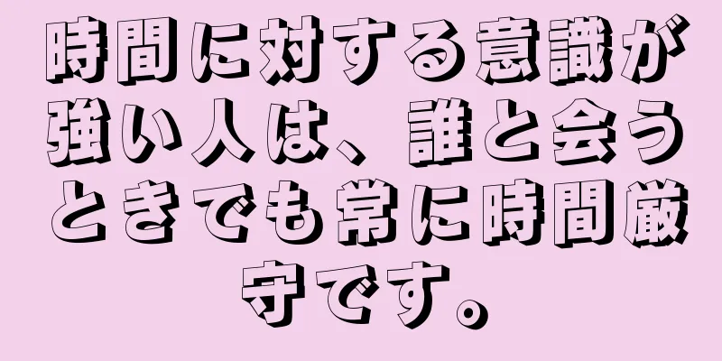 時間に対する意識が強い人は、誰と会うときでも常に時間厳守です。