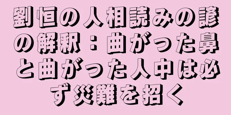 劉恒の人相読みの諺の解釈：曲がった鼻と曲がった人中は必ず災難を招く