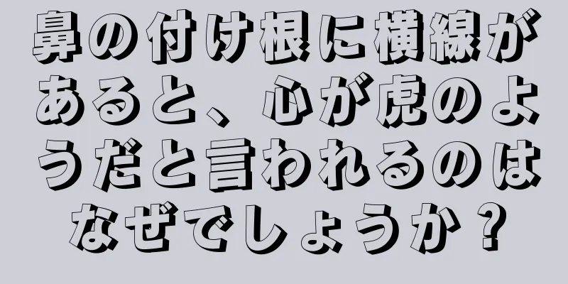 鼻の付け根に横線があると、心が虎のようだと言われるのはなぜでしょうか？