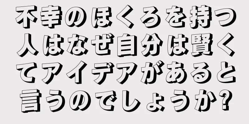 不幸のほくろを持つ人はなぜ自分は賢くてアイデアがあると言うのでしょうか?