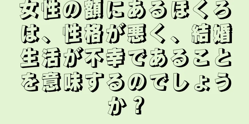 女性の額にあるほくろは、性格が悪く、結婚生活が不幸であることを意味するのでしょうか？