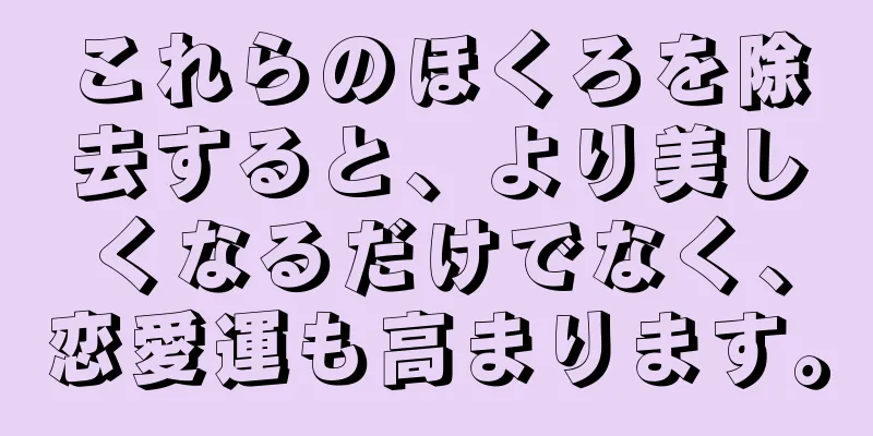 これらのほくろを除去すると、より美しくなるだけでなく、恋愛運も高まります。