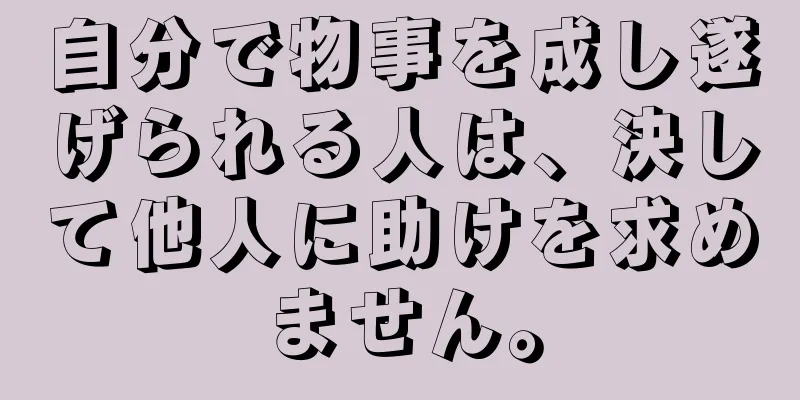 自分で物事を成し遂げられる人は、決して他人に助けを求めません。