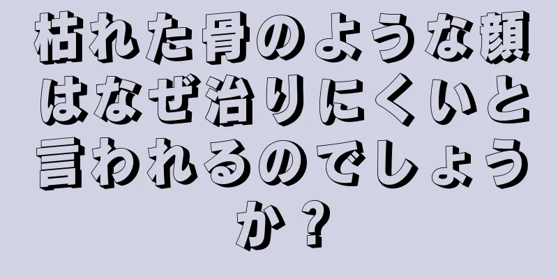 枯れた骨のような顔はなぜ治りにくいと言われるのでしょうか？