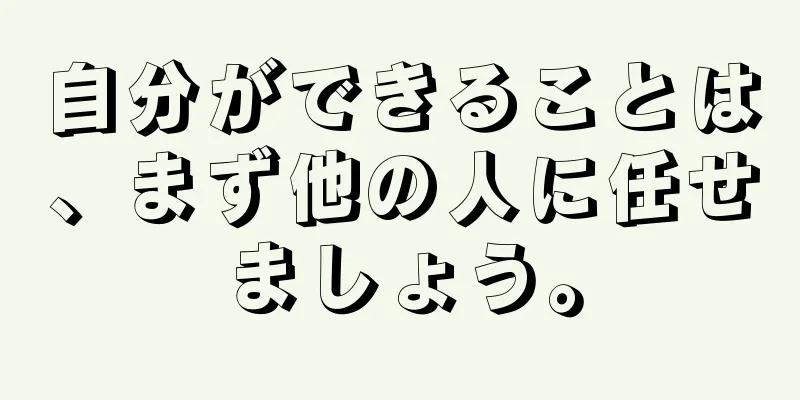 自分ができることは、まず他の人に任せましょう。