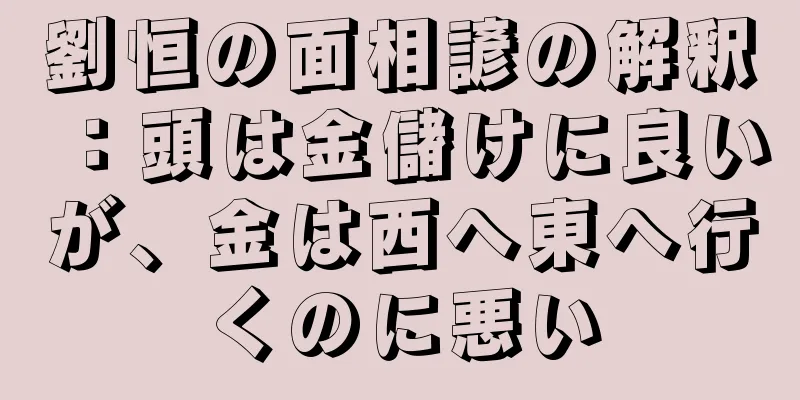 劉恒の面相諺の解釈：頭は金儲けに良いが、金は西へ東へ行くのに悪い