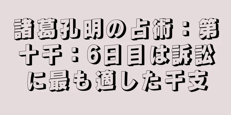 諸葛孔明の占術：第十干：6日目は訴訟に最も適した干支