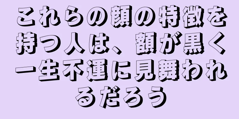 これらの顔の特徴を持つ人は、額が黒く一生不運に見舞われるだろう