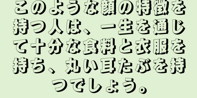 このような顔の特徴を持つ人は、一生を通じて十分な食料と衣服を持ち、丸い耳たぶを持つでしょう。