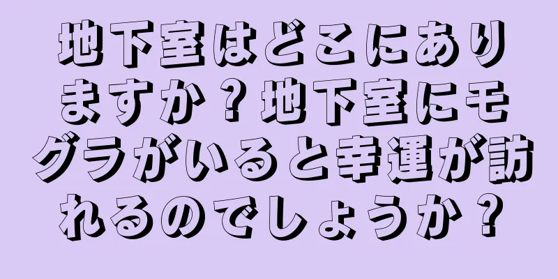 地下室はどこにありますか？地下室にモグラがいると幸運が訪れるのでしょうか？