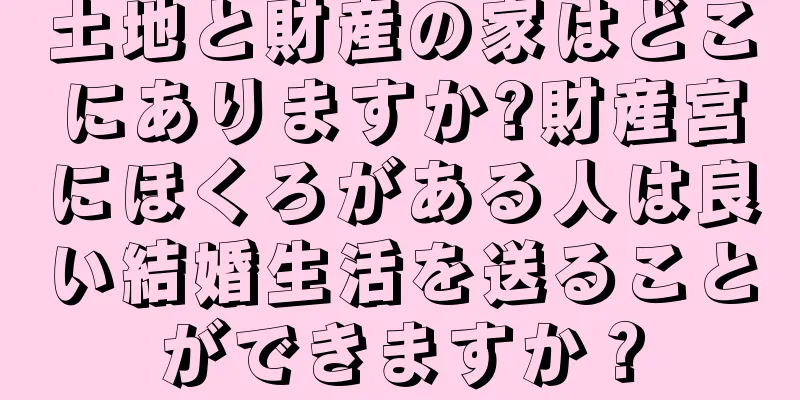 土地と財産の家はどこにありますか?財産宮にほくろがある人は良い結婚生活を送ることができますか？