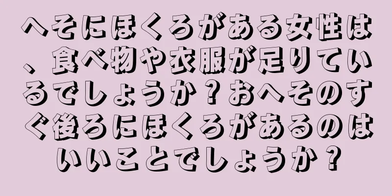 へそにほくろがある女性は、食べ物や衣服が足りているでしょうか？おへそのすぐ後ろにほくろがあるのはいいことでしょうか？