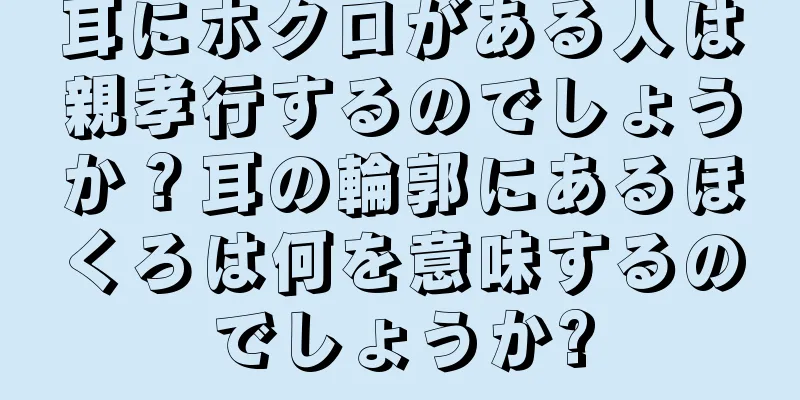 耳にホクロがある人は親孝行するのでしょうか？耳の輪郭にあるほくろは何を意味するのでしょうか?