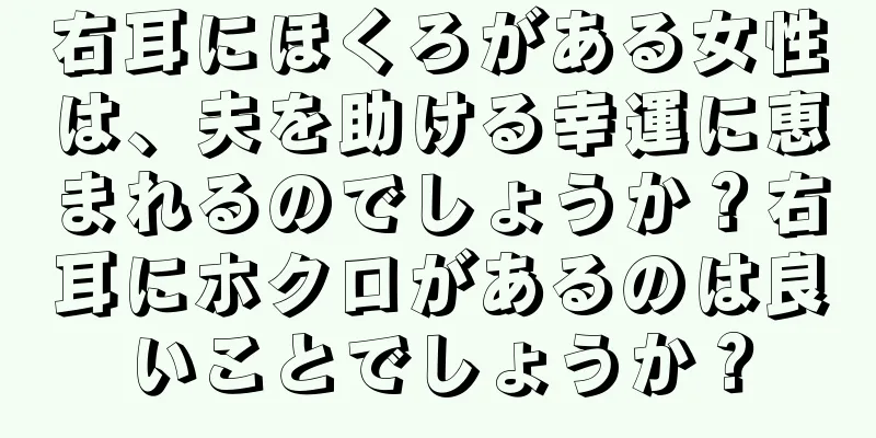 右耳にほくろがある女性は、夫を助ける幸運に恵まれるのでしょうか？右耳にホクロがあるのは良いことでしょうか？