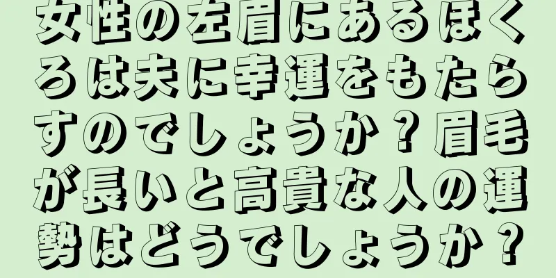 女性の左眉にあるほくろは夫に幸運をもたらすのでしょうか？眉毛が長いと高貴な人の運勢はどうでしょうか？