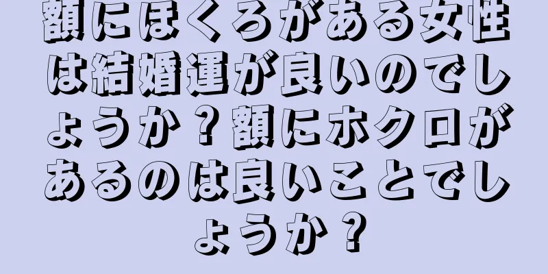 額にほくろがある女性は結婚運が良いのでしょうか？額にホクロがあるのは良いことでしょうか？