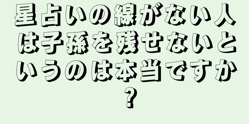 星占いの線がない人は子孫を残せないというのは本当ですか？