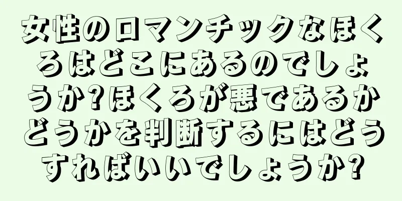 女性のロマンチックなほくろはどこにあるのでしょうか?ほくろが悪であるかどうかを判断するにはどうすればいいでしょうか?