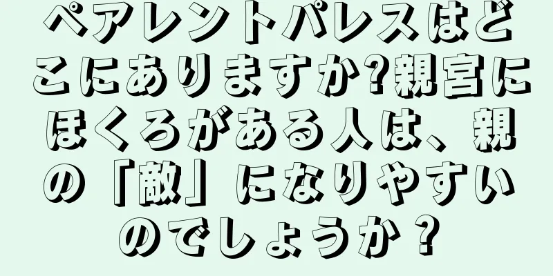 ペアレントパレスはどこにありますか?親宮にほくろがある人は、親の「敵」になりやすいのでしょうか？