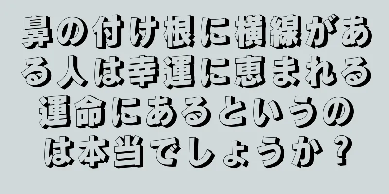 鼻の付け根に横線がある人は幸運に恵まれる運命にあるというのは本当でしょうか？