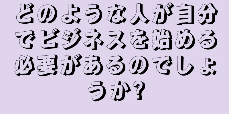 どのような人が自分でビジネスを始める必要があるのでしょうか?