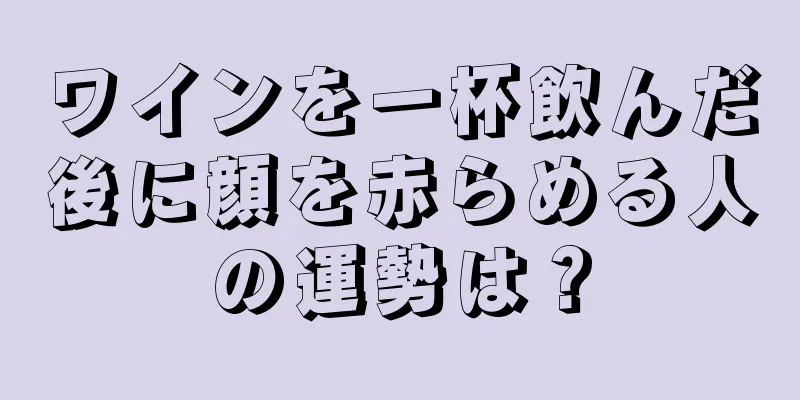 ワインを一杯飲んだ後に顔を赤らめる人の運勢は？