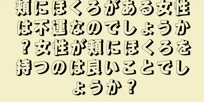 頬にほくろがある女性は不運なのでしょうか？女性が頬にほくろを持つのは良いことでしょうか？