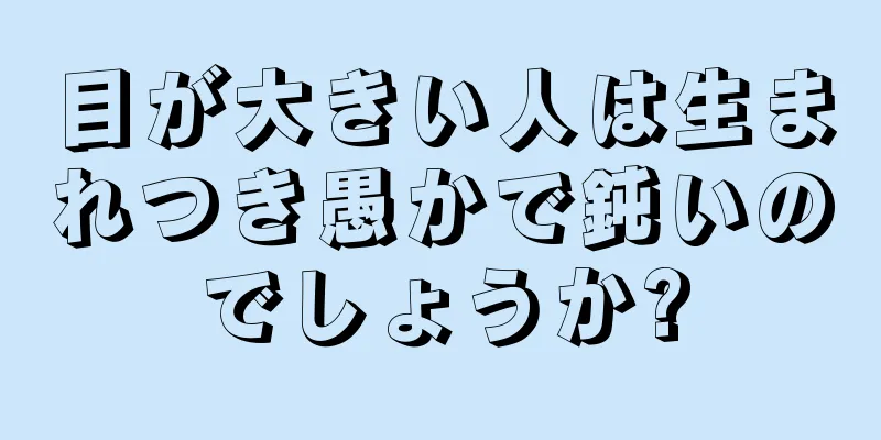 目が大きい人は生まれつき愚かで鈍いのでしょうか?