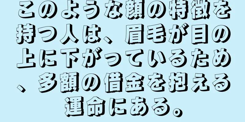 このような顔の特徴を持つ人は、眉毛が目の上に下がっているため、多額の借金を抱える運命にある。