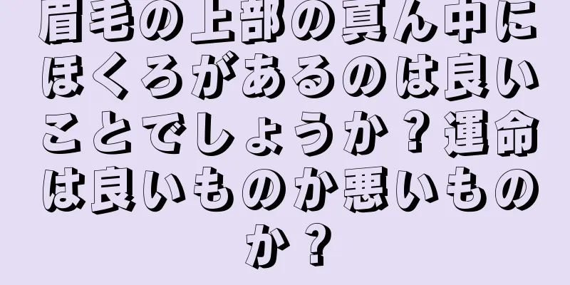 眉毛の上部の真ん中にほくろがあるのは良いことでしょうか？運命は良いものか悪いものか？