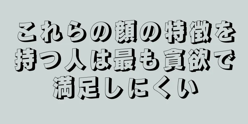 これらの顔の特徴を持つ人は最も貪欲で満足しにくい