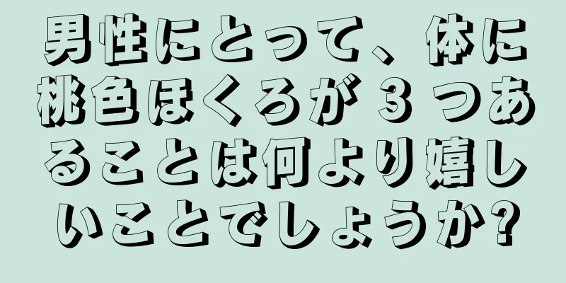 男性にとって、体に桃色ほくろが 3 つあることは何より嬉しいことでしょうか?