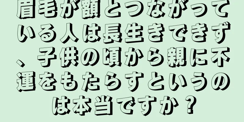 眉毛が額とつながっている人は長生きできず、子供の頃から親に不運をもたらすというのは本当ですか？