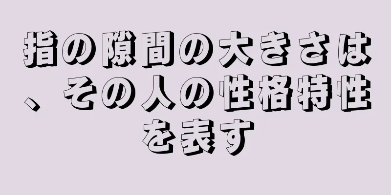 指の隙間の大きさは、その人の性格特性を表す