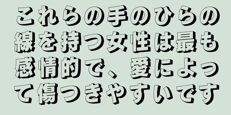 これらの手のひらの線を持つ女性は最も感情的で、愛によって傷つきやすいです