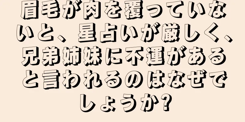 眉毛が肉を覆っていないと、星占いが厳しく、兄弟姉妹に不運があると言われるのはなぜでしょうか?