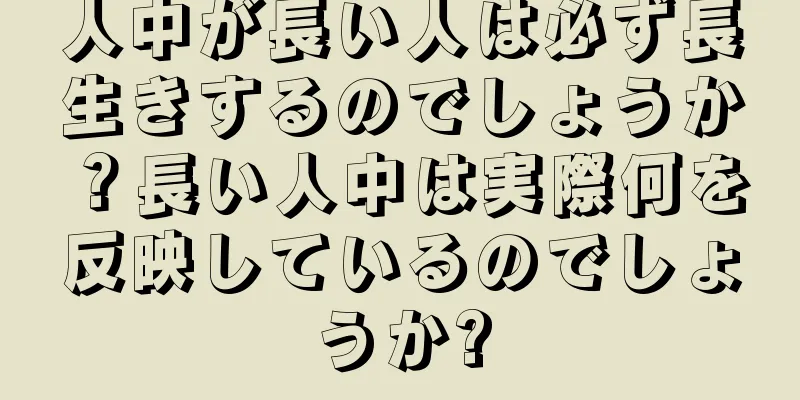 人中が長い人は必ず長生きするのでしょうか？長い人中は実際何を反映しているのでしょうか?