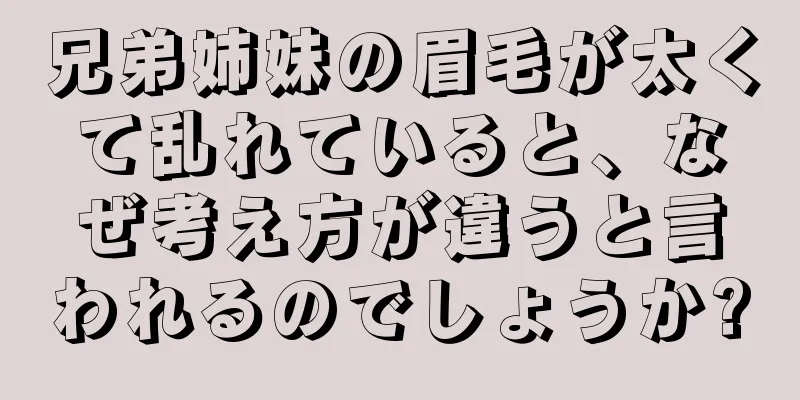 兄弟姉妹の眉毛が太くて乱れていると、なぜ考え方が違うと言われるのでしょうか?