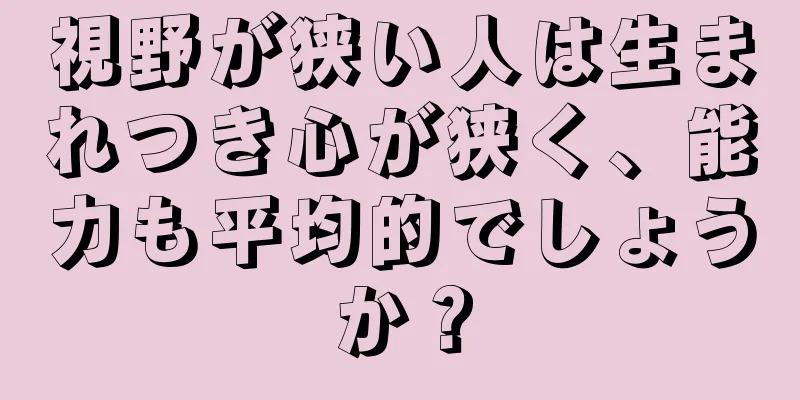 視野が狭い人は生まれつき心が狭く、能力も平均的でしょうか？