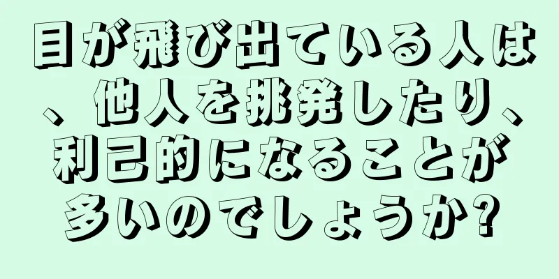 目が飛び出ている人は、他人を挑発したり、利己的になることが多いのでしょうか?