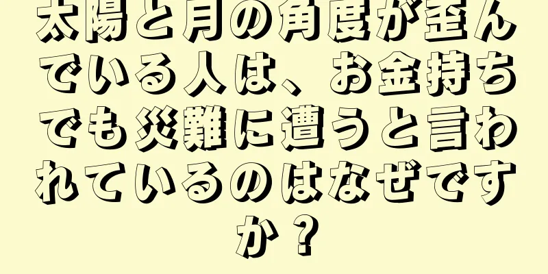 太陽と月の角度が歪んでいる人は、お金持ちでも災難に遭うと言われているのはなぜですか？