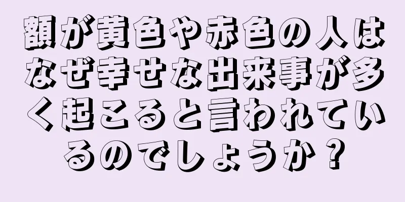 額が黄色や赤色の人はなぜ幸せな出来事が多く起こると言われているのでしょうか？