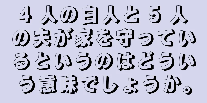 4 人の白人と 5 人の夫が家を守っているというのはどういう意味でしょうか。