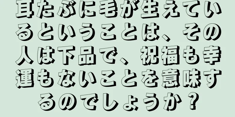 耳たぶに毛が生えているということは、その人は下品で、祝福も幸運もないことを意味するのでしょうか？