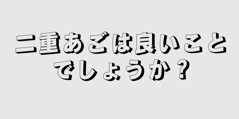 二重あごは良いことでしょうか？