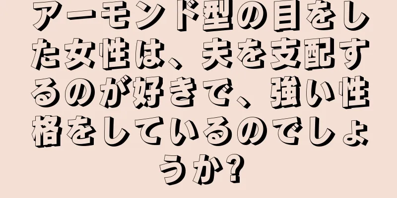 アーモンド型の目をした女性は、夫を支配するのが好きで、強い性格をしているのでしょうか?