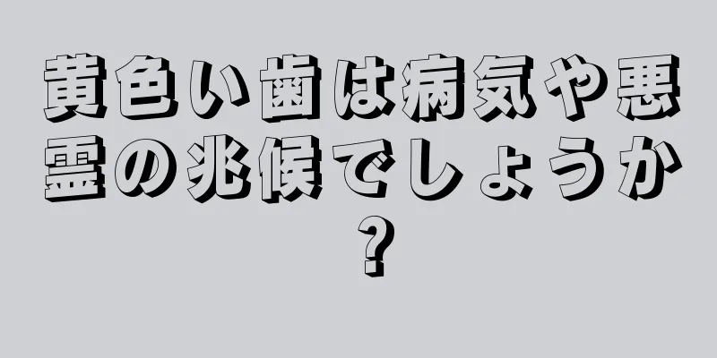 黄色い歯は病気や悪霊の兆候でしょうか？