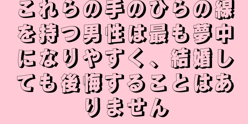 これらの手のひらの線を持つ男性は最も夢中になりやすく、結婚しても後悔することはありません